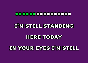 liihihihiliiliiliihiliihihihihihihih

I'M STILL STAN DING
HERE TODAY

IN YOUR EYES I'M STILL