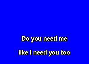 Do you need me

like I need you too