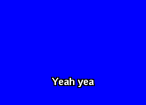 Yeah yea