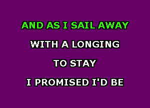 AND AS I SAIL AWAY
WITH A LONGING
TO STAY

I PROMISED I'D BE