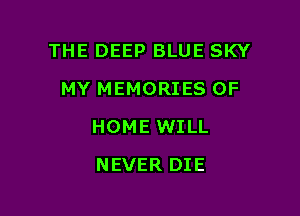 THE DEEP BLUE SKY

MY MEMORIES OF
HOME WILL
NEVER DIE