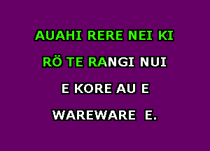 AUAHI RERE NEI KI

R6 TE RANGI NUI

E KORE AU E
WAREWARE E.