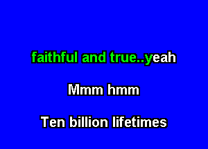 faithful and true..yeah

Mmmhmm

Ten billion lifetimes