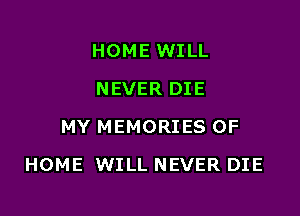 HOME WILL
NEVER DIE
MY MEMORIES OF

HOME WILL NEVER DIE