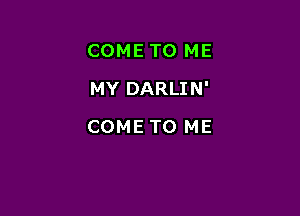 COME TO ME

MY DARLIN'
COME TO ME