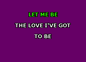 LET ME BE

THE LOVE I'VE GOT

TO BE