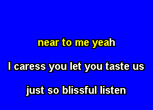 near to me yeah

I caress you let you taste us

just so blissful listen