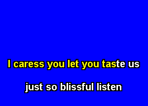 l caress you let you taste us

just so blissful listen