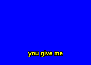 you give me