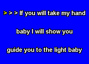 t? o to If you will take my hand

baby I will show you

guide you to the light baby
