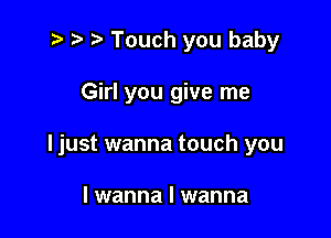 t? r) o Touch you baby

Girl you give me

I just wanna touch you

I wanna I wanna