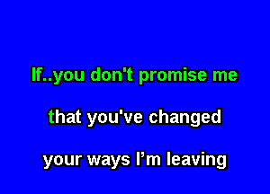 If..you don't promise me

that you've changed

your ways I'm leaving