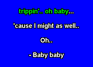 trippin'.. oh baby...

'cause I might as well..
0h..

- Baby baby