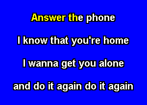 Answer the phone
I know that you're home

lwanna get you alone

and do it again do it again