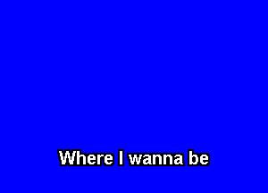 Where I wanna be