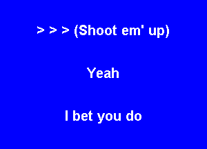 r! ) (Shoot em' up)

Yeah

I bet you do