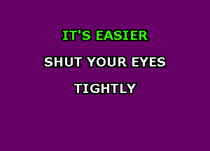 IT'S EASI ER

SHUT YOUR EYES
TIGHTLY