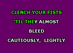 CLENCH YOUR FISTS
'TIL THEY ALMOST
BLEED

CAUTIOUSLY, LIGHTLY