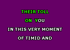 THEIR TOLL
ON YOU

IN THIS VERY MOMENT

OF TIMIDAND