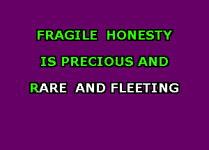 FRAGILE HONESTY
IS PRECIOUS AND

RARE AND FLEETING