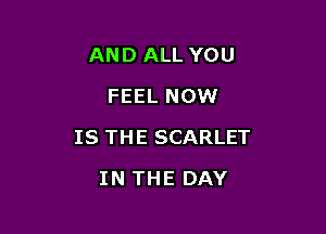 AND ALL YOU
FEEL NOW

IS TH E SCARLET

IN THE DAY