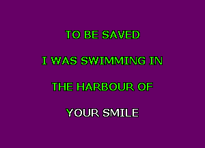 TO BE SAVED

I WAS SWIMMING IN

THE HARBOUR OF

YOUR SMILE