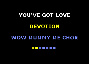 YOU'VE GOT LOVE

DEVOTION

WOW MUMMY ME CHOR

Jkltitiklkitik