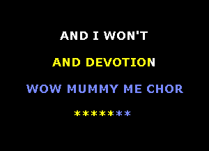 AND I WON'T

AN D DEVOTION

WOW MUMMY ME CHOR

Jkltitiklkitik