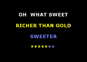 OH WHAT SWEET

RICHER THAN GOLD

SWEETER

Stitakikikikik