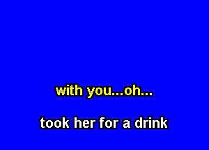 with you...oh...

took her for a drink