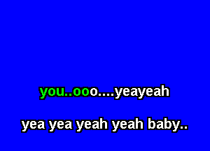 you..ooo....yeayeah

yea yea yeah yeah baby..