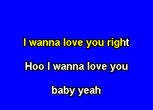 lwanna love you right

Hoo I wanna love you

baby yeah