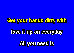 Get your hands dirty with

love it up on everyday

All you need is