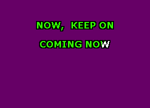 NOW, KEEP ON

COMING NOW