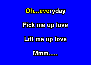 Oh...everyday

Pick me up love

Lift me up love

Mmm .....