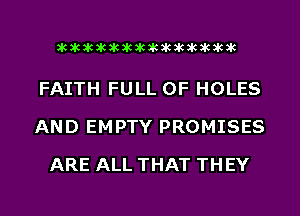 dukinkacacacacawkikikikik

FAITH FULL OF HOLES
AND EMPTY PROMISES
ARE ALL THAT THEY
