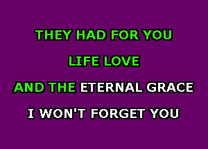 THEY HAD FOR YOU
LIFE LOVE
AND THE ETERNAL GRACE
I WON'T FORGET YOU