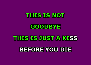 THIS IS NOT
GOODBYE

THIS IS JUST A KISS

BEFORE YOU DIE