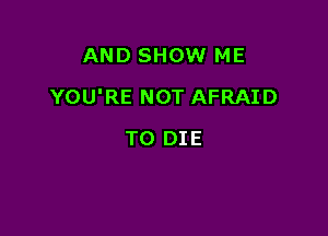 AND SHOW ME

YOU'RE NOT AFRAID

TO DIE