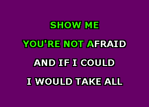 SHOW ME

YOU'RE NOT AFRAID

AND IF I COULD
I WOULD TAKE ALL