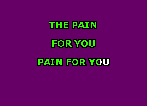 THE PAIN
FOR YOU

PAIN FOR YOU