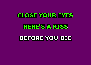 CLOSE YOUR EYES

HERE'S A KISS

BEFORE YOU DIE