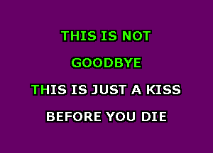 THIS IS NOT
GOODBYE

THIS IS JUST A KISS

BEFORE YOU DIE