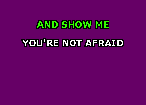 AND SHOW ME

YOU'RE NOT AFRAID