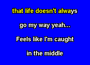 that life doesn't always

go my way yeah...

Feels like I'm caught

in the middle