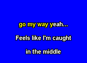 go my way yeah...

Feels like I'm caught

in the middle