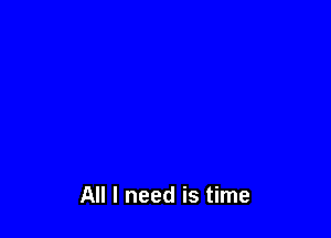 All I need is time