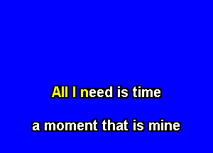 All I need is time

a moment that is mine