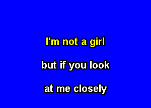 I'm not a girl

but if you look

at me closely