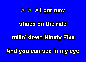 t' t. t) I got new
shoes on the ride

rollin' down Ninety Five

And you can see in my eye